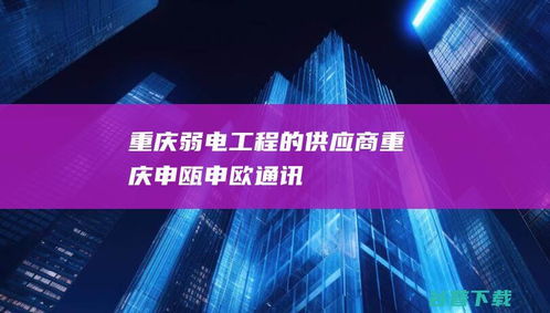 重慶弱電工程的標(biāo)桿 申甌與申歐通訊的行業(yè)實踐